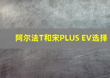 阿尔法T和宋PLUS EV选择